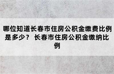 哪位知道长春市住房公积金缴费比例是多少？ 长春市住房公积金缴纳比例